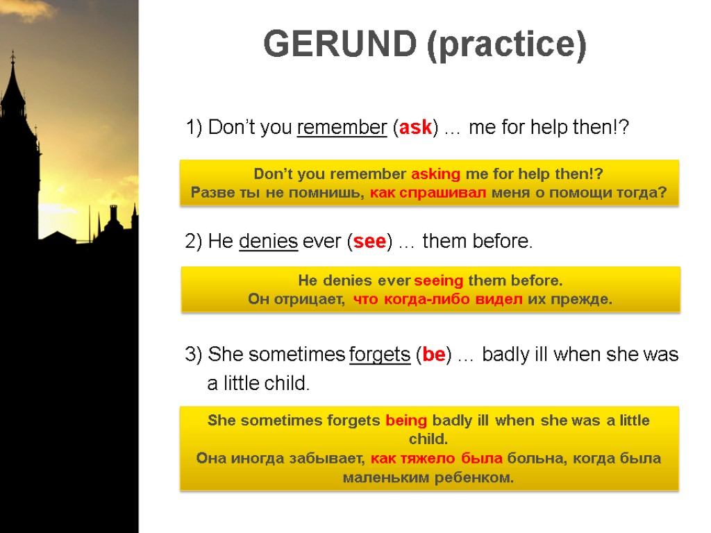 GERUND (practice) 1) Don’t you remember (ask) … me for help then!? 2) He